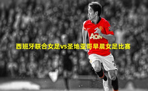 西班牙联合女足vs圣地亚哥早晨女足比赛