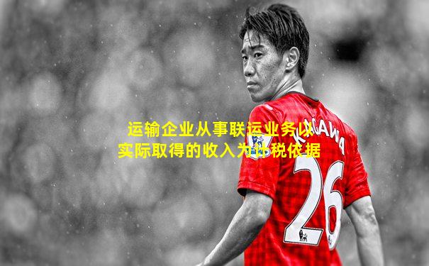 运输企业从事联运业务以实际取得的收入为计税依据