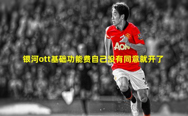 银河ott基础功能费自己没有同意就开了