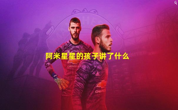 阿米星星的孩子讲了什么