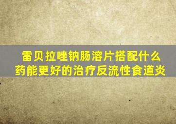 雷贝拉唑钠肠溶片搭配什么药能更好的治疗反流性食道炎