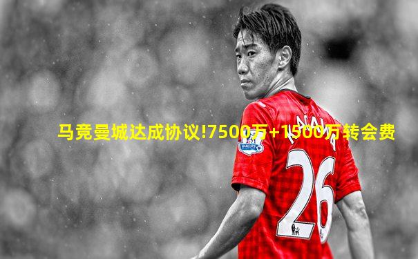 马竞曼城达成协议!7500万+1500万转会费