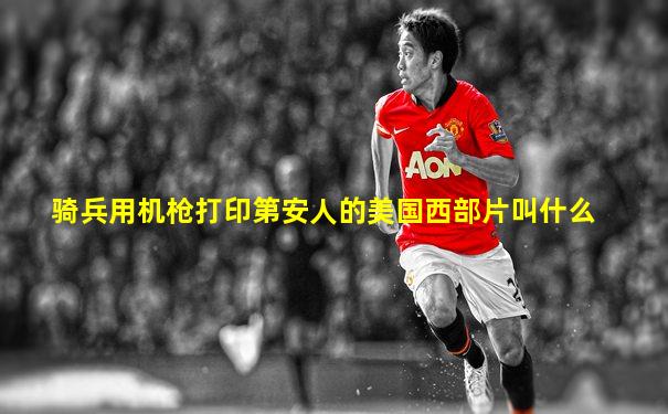 骑兵用机枪打印第安人的美国西部片叫什么