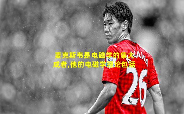麦克斯韦是电磁学的集大成者,他的电磁学理论包括